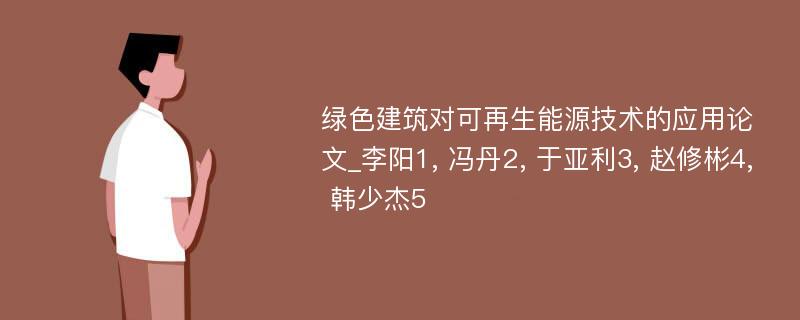 绿色建筑对可再生能源技术的应用论文_李阳1, 冯丹2, 于亚利3, 赵修彬4, 韩少杰5