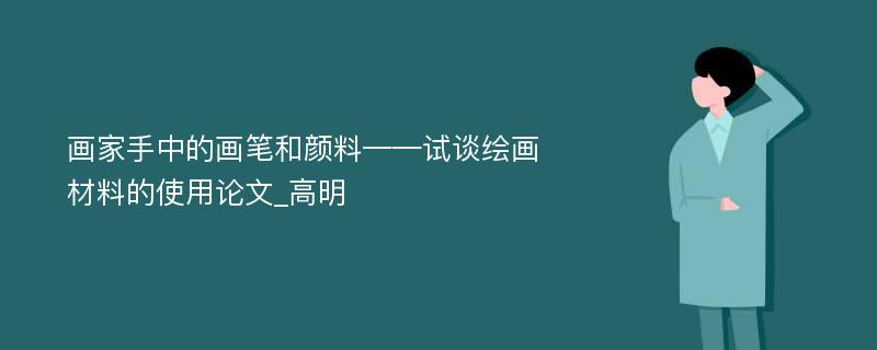 画家手中的画笔和颜料——试谈绘画材料的使用论文_高明