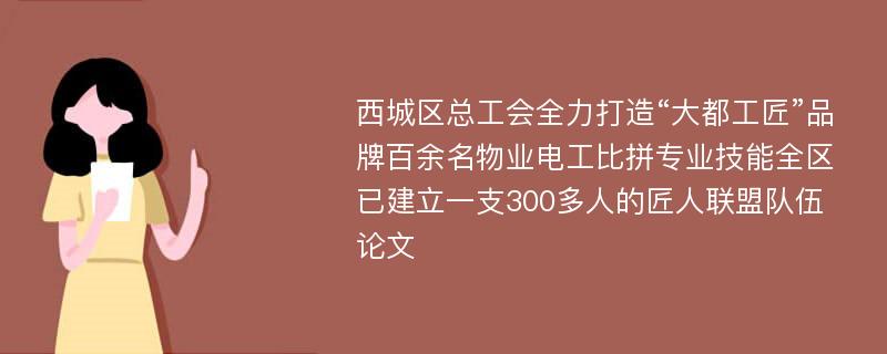 西城区总工会全力打造“大都工匠”品牌百余名物业电工比拼专业技能全区已建立一支300多人的匠人联盟队伍论文