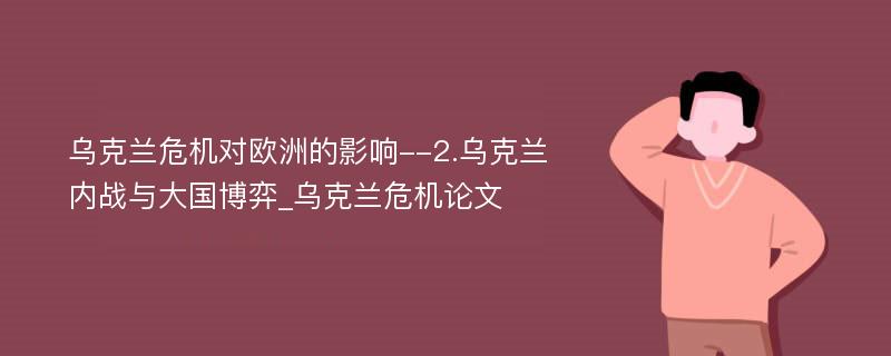 乌克兰危机对欧洲的影响--2.乌克兰内战与大国博弈_乌克兰危机论文