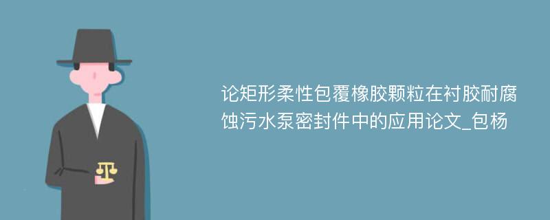 论矩形柔性包覆橡胶颗粒在衬胶耐腐蚀污水泵密封件中的应用论文_包杨