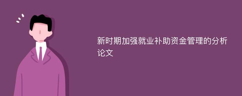 新时期加强就业补助资金管理的分析论文