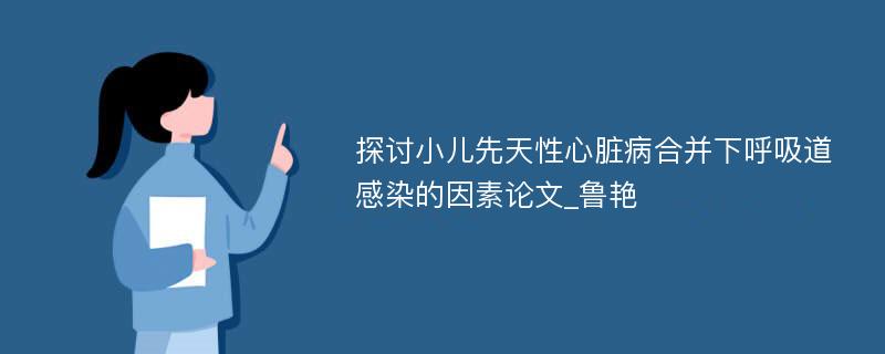 探讨小儿先天性心脏病合并下呼吸道感染的因素论文_鲁艳