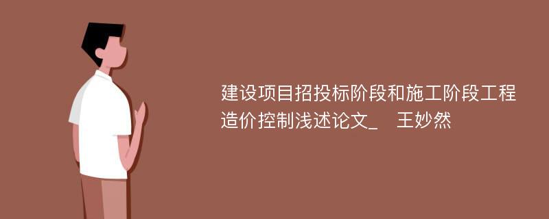 建设项目招投标阶段和施工阶段工程造价控制浅述论文_　王妙然