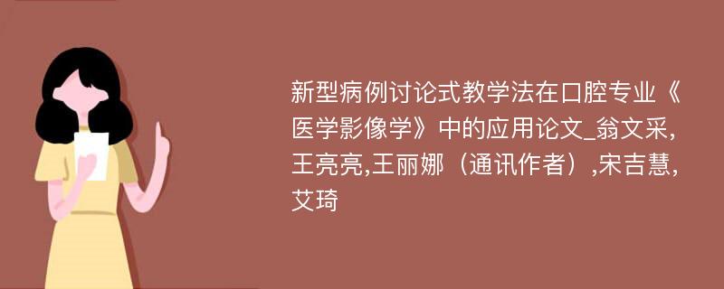 新型病例讨论式教学法在口腔专业《医学影像学》中的应用论文_翁文采,王亮亮,王丽娜（通讯作者）,宋吉慧,艾琦