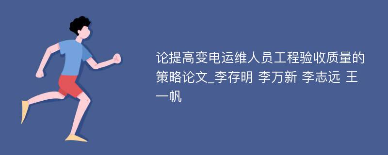 论提高变电运维人员工程验收质量的策略论文_李存明 李万新 李志远 王一帆