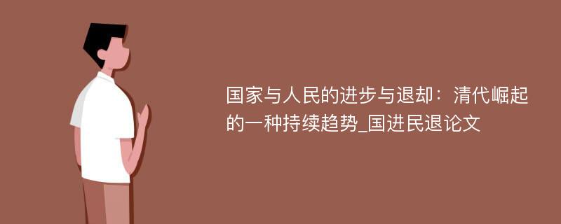 国家与人民的进步与退却：清代崛起的一种持续趋势_国进民退论文