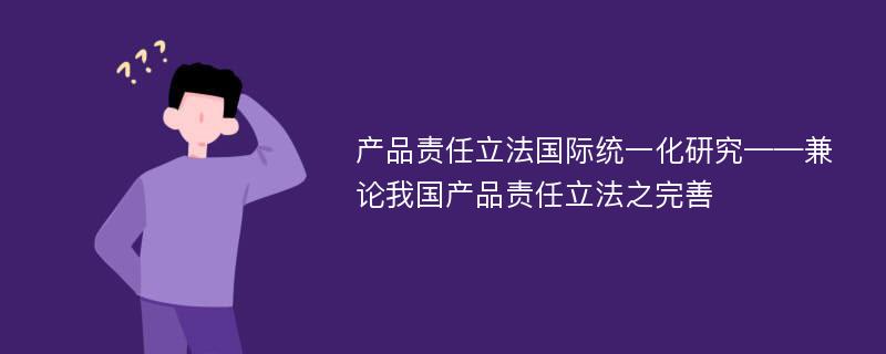 产品责任立法国际统一化研究——兼论我国产品责任立法之完善