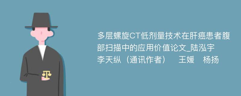 多层螺旋CT低剂量技术在肝癌患者腹部扫描中的应用价值论文_陆泓宇　李天纵（通讯作者）　王媛　杨扬