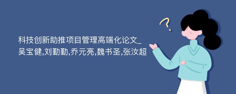 科技创新助推项目管理高端化论文_吴宝健,刘勤勤,乔元亮,魏书圣,张汝超