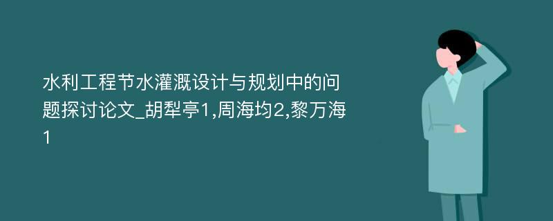 水利工程节水灌溉设计与规划中的问题探讨论文_胡犁亭1,周海均2,黎万海1