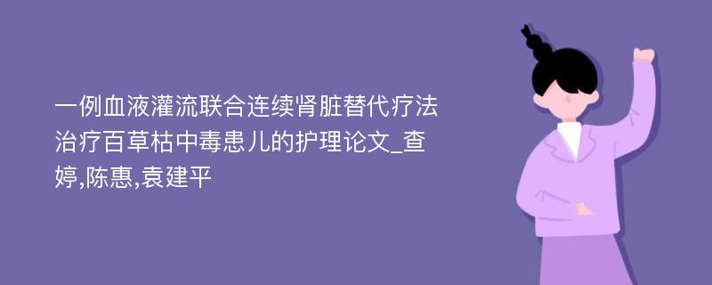 一例血液灌流联合连续肾脏替代疗法治疗百草枯中毒患儿的护理论文_查婷,陈惠,袁建平