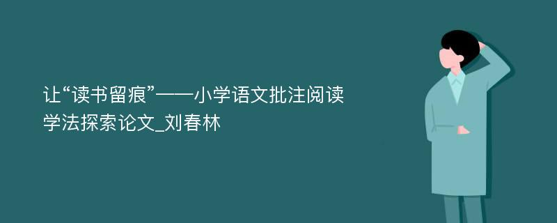 让“读书留痕”——小学语文批注阅读学法探索论文_刘春林