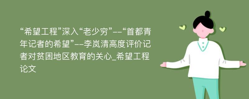 “希望工程”深入“老少穷”--“首都青年记者的希望”--李岚清高度评价记者对贫困地区教育的关心_希望工程论文