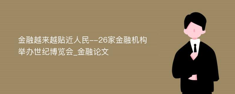 金融越来越贴近人民--26家金融机构举办世纪博览会_金融论文