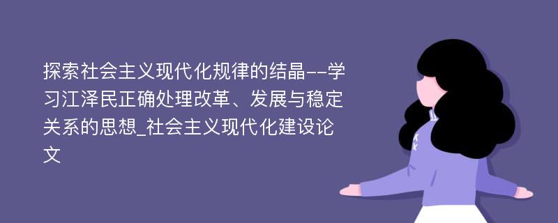 探索社会主义现代化规律的结晶--学习江泽民正确处理改革、发展与稳定关系的思想_社会主义现代化建设论文