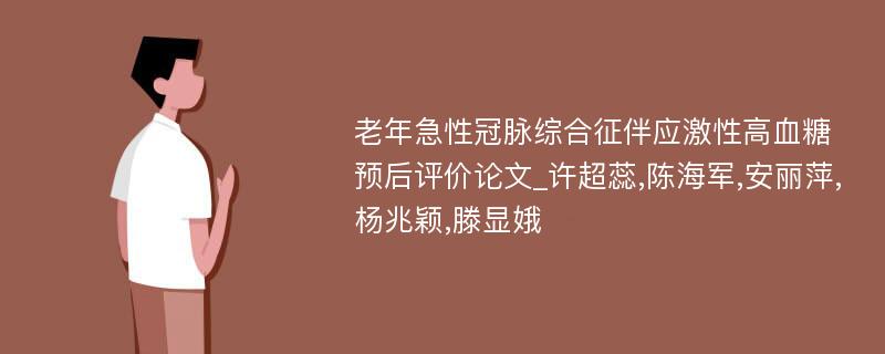 老年急性冠脉综合征伴应激性高血糖预后评价论文_许超蕊,陈海军,安丽萍,杨兆颖,滕显娥