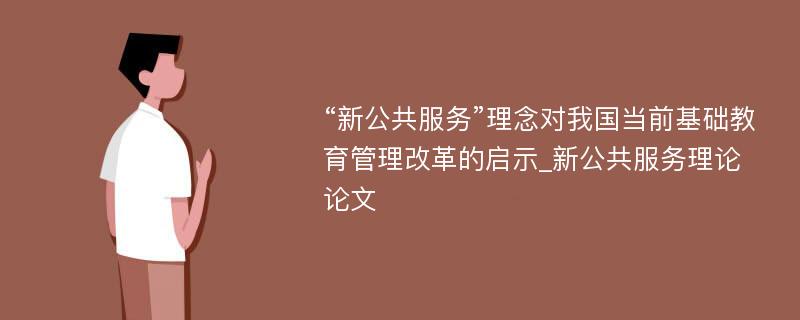 “新公共服务”理念对我国当前基础教育管理改革的启示_新公共服务理论论文