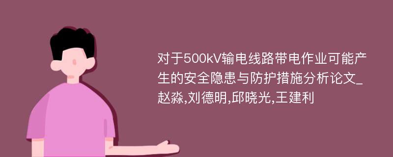 对于500kV输电线路带电作业可能产生的安全隐患与防护措施分析论文_赵淼,刘德明,邱晓光,王建利