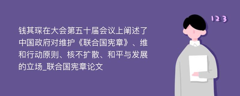 钱其琛在大会第五十届会议上阐述了中国政府对维护《联合国宪章》、维和行动原则、核不扩散、和平与发展的立场_联合国宪章论文