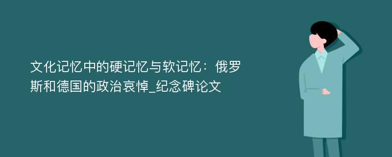 文化记忆中的硬记忆与软记忆：俄罗斯和德国的政治哀悼_纪念碑论文