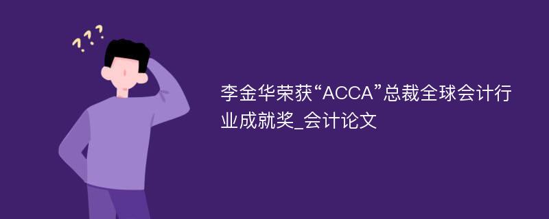 李金华荣获“ACCA”总裁全球会计行业成就奖_会计论文