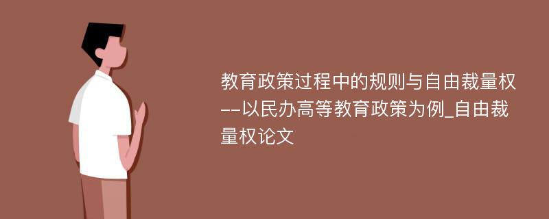 教育政策过程中的规则与自由裁量权--以民办高等教育政策为例_自由裁量权论文