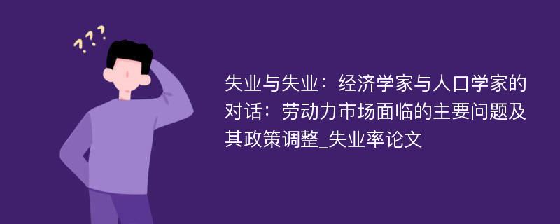 失业与失业：经济学家与人口学家的对话：劳动力市场面临的主要问题及其政策调整_失业率论文