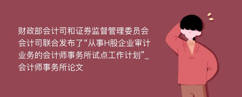 财政部会计司和证券监督管理委员会会计司联合发布了“从事H股企业审计业务的会计师事务所试点工作计划”_会计师事务所论文