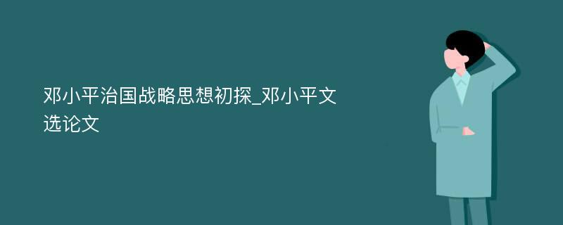 邓小平治国战略思想初探_邓小平文选论文