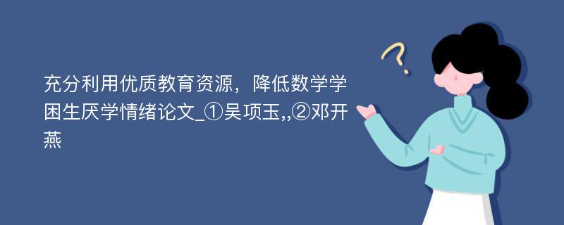 充分利用优质教育资源，降低数学学困生厌学情绪论文_①吴项玉,,②邓开燕