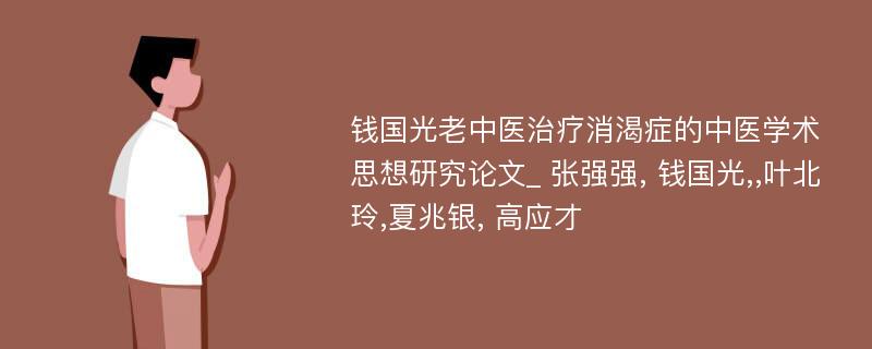 钱国光老中医治疗消渴症的中医学术思想研究论文_ 张强强, 钱国光,,叶北玲,夏兆银, 高应才