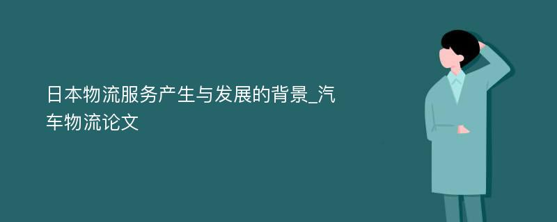 日本物流服务产生与发展的背景_汽车物流论文