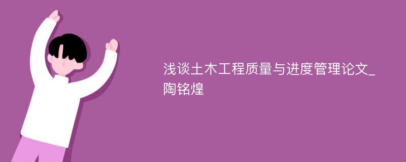 浅谈土木工程质量与进度管理论文_陶铭煌