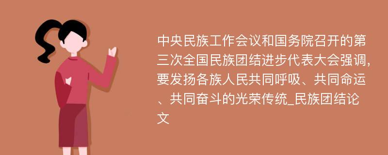 中央民族工作会议和国务院召开的第三次全国民族团结进步代表大会强调，要发扬各族人民共同呼吸、共同命运、共同奋斗的光荣传统_民族团结论文