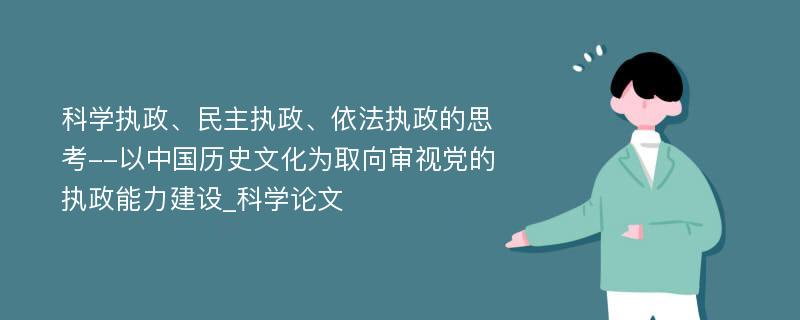 科学执政、民主执政、依法执政的思考--以中国历史文化为取向审视党的执政能力建设_科学论文