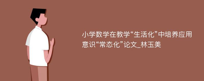 小学数学在教学“生活化”中培养应用意识“常态化”论文_林玉美