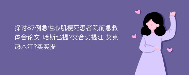 探讨87例急性心肌梗死患者院前急救体会论文_哈斯也提?艾合买提江,艾克热木江?买买提