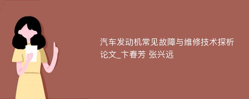 汽车发动机常见故障与维修技术探析论文_卞春芳 张兴远