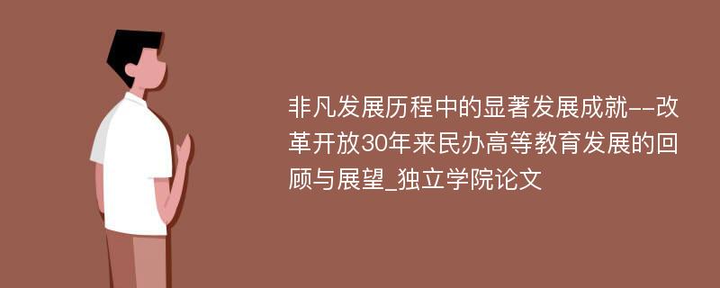 非凡发展历程中的显著发展成就--改革开放30年来民办高等教育发展的回顾与展望_独立学院论文