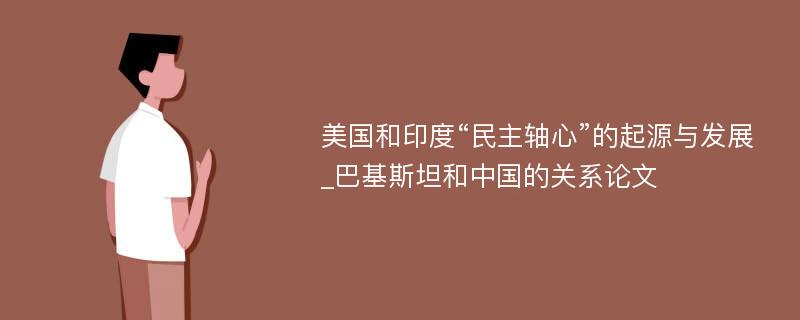 美国和印度“民主轴心”的起源与发展_巴基斯坦和中国的关系论文