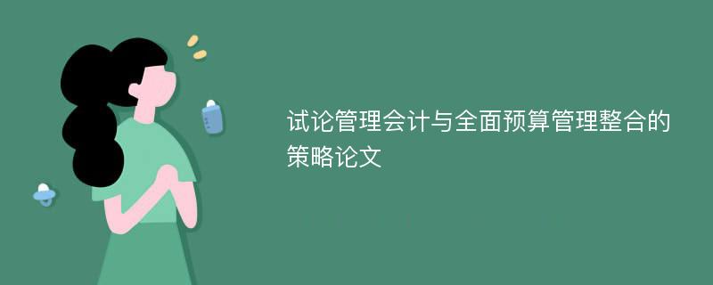 试论管理会计与全面预算管理整合的策略论文