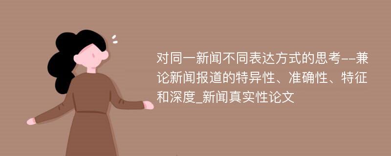 对同一新闻不同表达方式的思考--兼论新闻报道的特异性、准确性、特征和深度_新闻真实性论文