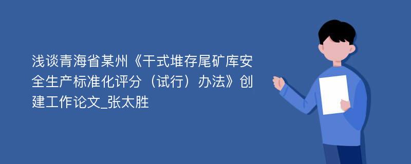 浅谈青海省某州《干式堆存尾矿库安全生产标准化评分（试行）办法》创建工作论文_张太胜