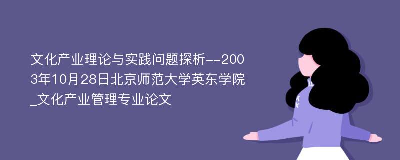 文化产业理论与实践问题探析--2003年10月28日北京师范大学英东学院_文化产业管理专业论文