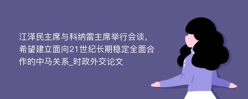 江泽民主席与科纳雷主席举行会谈，希望建立面向21世纪长期稳定全面合作的中马关系_时政外交论文