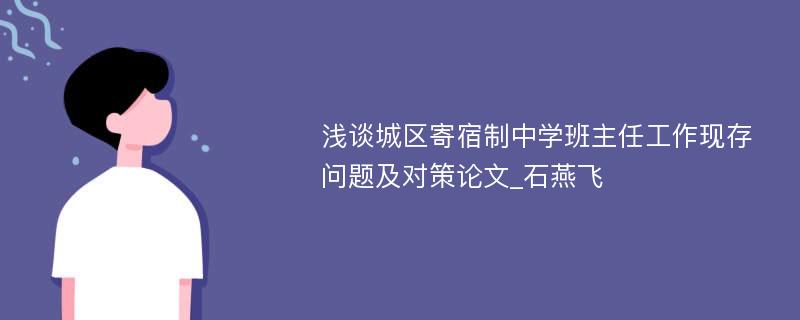 浅谈城区寄宿制中学班主任工作现存问题及对策论文_石燕飞