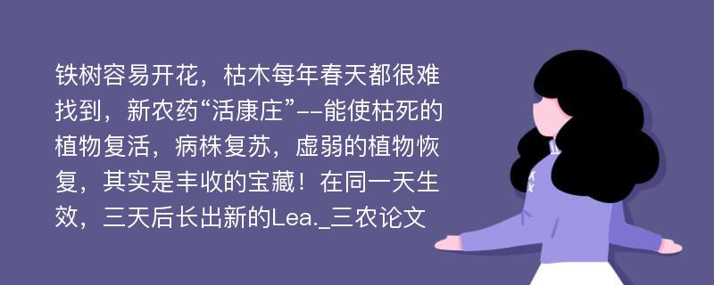 铁树容易开花，枯木每年春天都很难找到，新农药“活康庄”--能使枯死的植物复活，病株复苏，虚弱的植物恢复，其实是丰收的宝藏！在同一天生效，三天后长出新的Lea._三农论文