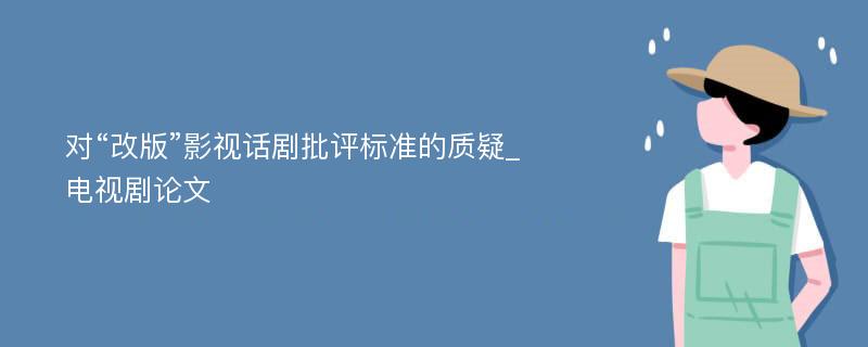 对“改版”影视话剧批评标准的质疑_电视剧论文