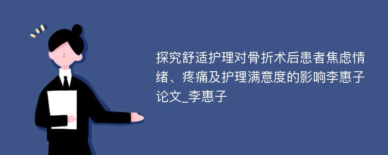 探究舒适护理对骨折术后患者焦虑情绪、疼痛及护理满意度的影响李惠子论文_李惠子